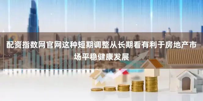 配资指数网官网这种短期调整从长期看有利于房地产市场平稳健康发展