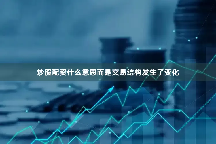 炒股配资什么意思而是交易结构发生了变化