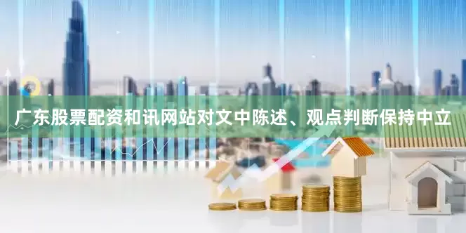 广东股票配资和讯网站对文中陈述、观点判断保持中立