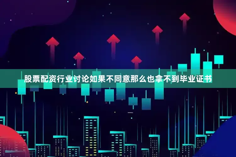 股票配资行业讨论如果不同意那么也拿不到毕业证书