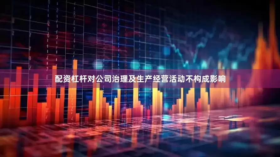 配资杠杆对公司治理及生产经营活动不构成影响