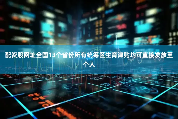 配资股网址全国13个省份所有统筹区生育津贴均可直接发放至个人