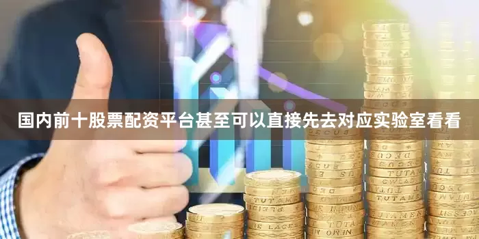 国内前十股票配资平台甚至可以直接先去对应实验室看看
