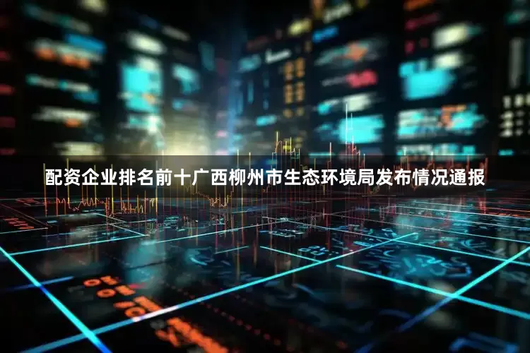 配资企业排名前十广西柳州市生态环境局发布情况通报