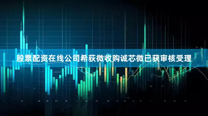 股票配资在线公司希荻微收购诚芯微已获审核受理