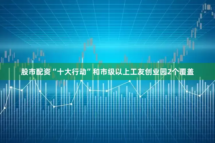 股市配资“十大行动”和市级以上工友创业园2个覆盖