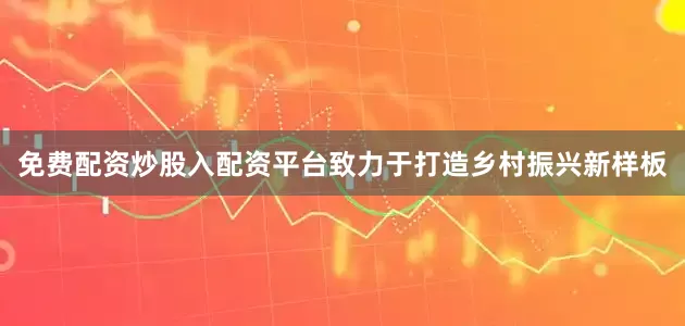 免费配资炒股入配资平台致力于打造乡村振兴新样板