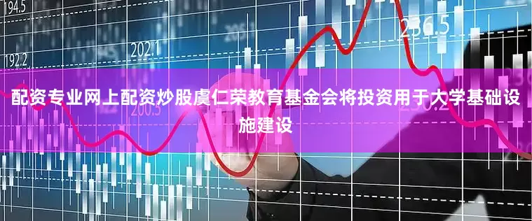 配资专业网上配资炒股虞仁荣教育基金会将投资用于大学基础设施建设