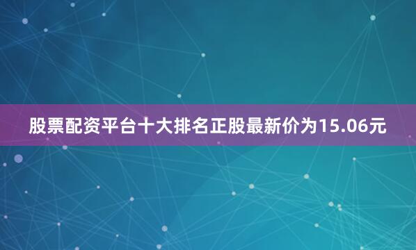 股票配资平台十大排名正股最新价为15.06元