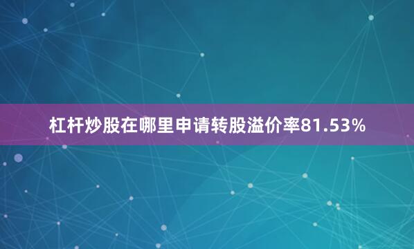 杠杆炒股在哪里申请转股溢价率81.53%