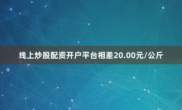 线上炒股配资开户平台相差20.00元/公斤
