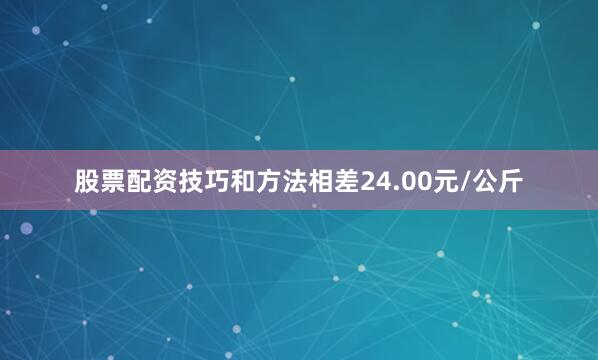 股票配资技巧和方法相差24.00元/公斤