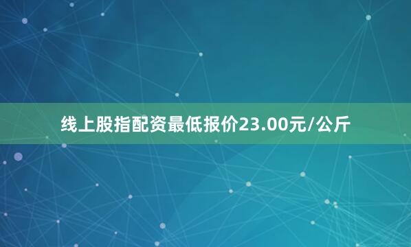 线上股指配资最低报价23.00元/公斤