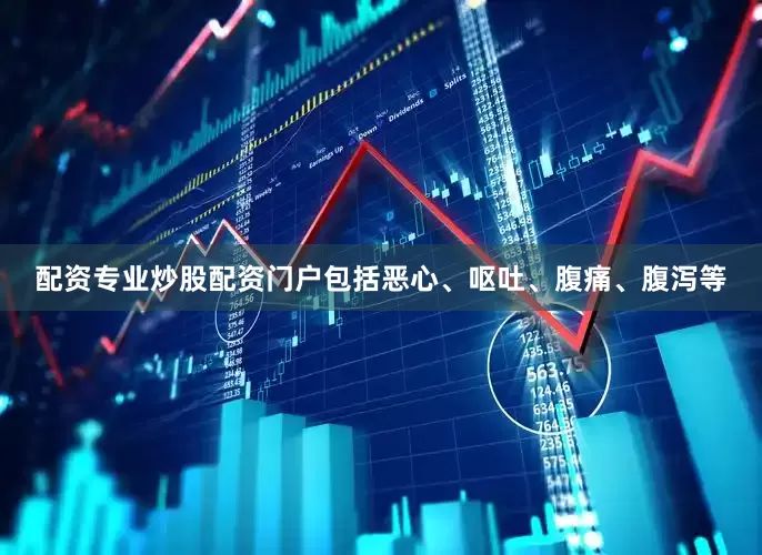 配资专业炒股配资门户包括恶心、呕吐、腹痛、腹泻等