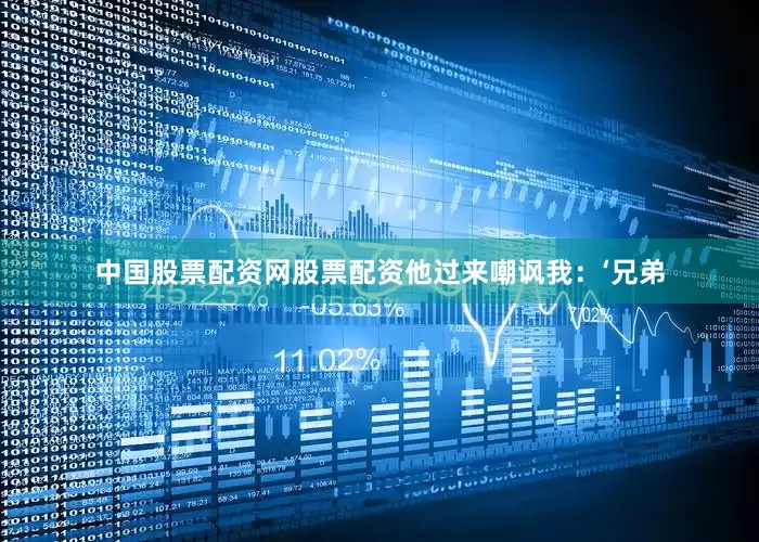 中国股票配资网股票配资他过来嘲讽我：‘兄弟