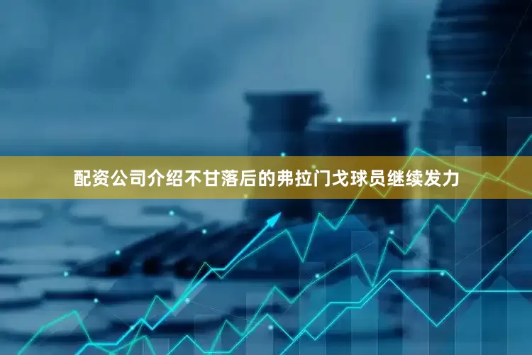 配资公司介绍不甘落后的弗拉门戈球员继续发力