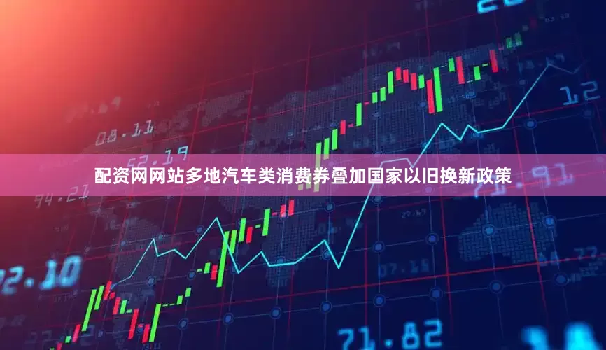 配资网网站多地汽车类消费券叠加国家以旧换新政策