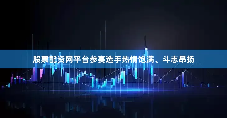 股票配资网平台参赛选手热情饱满、斗志昂扬