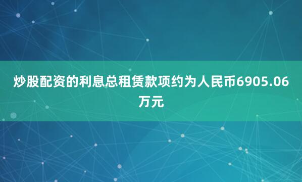 炒股配资的利息总租赁款项约为人民币6905.06万元