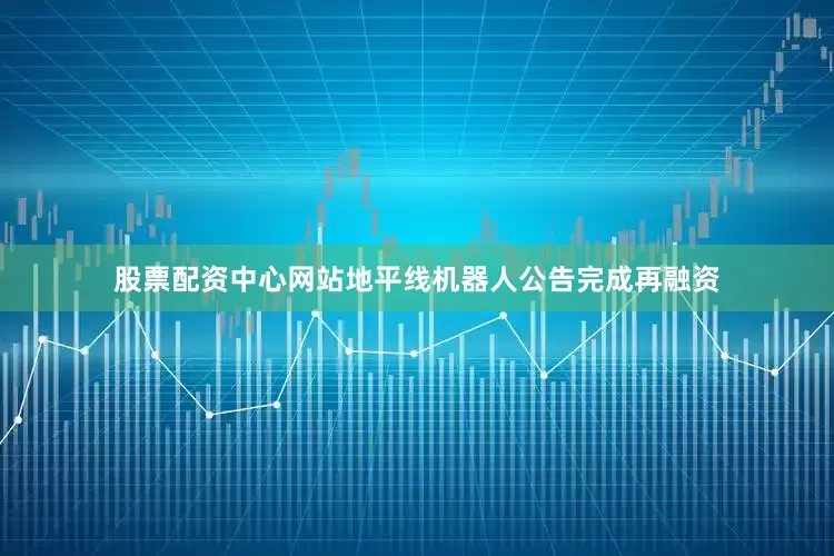 股票配资中心网站地平线机器人公告完成再融资
