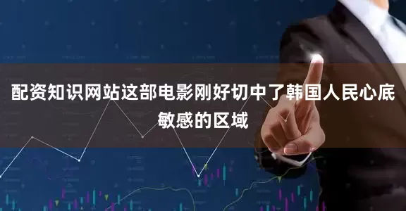 配资知识网站这部电影刚好切中了韩国人民心底敏感的区域