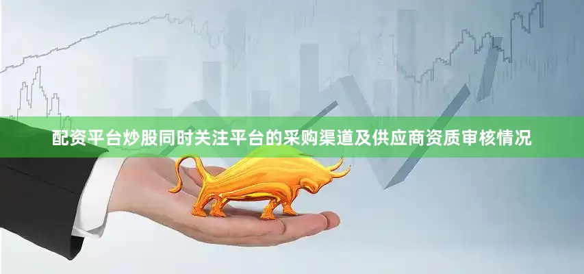 配资平台炒股同时关注平台的采购渠道及供应商资质审核情况