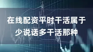 在线配资平时干活属于少说话多干活那种
