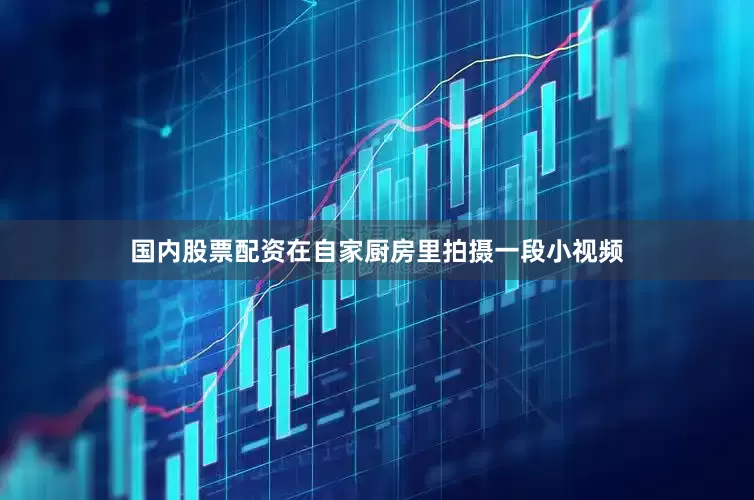 国内股票配资在自家厨房里拍摄一段小视频
