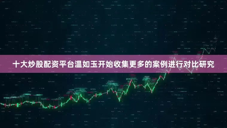 十大炒股配资平台温如玉开始收集更多的案例进行对比研究