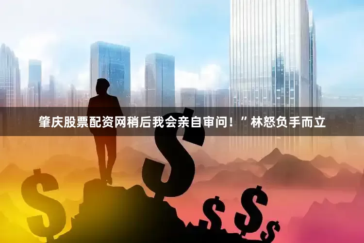 肇庆股票配资网稍后我会亲自审问！”林怒负手而立