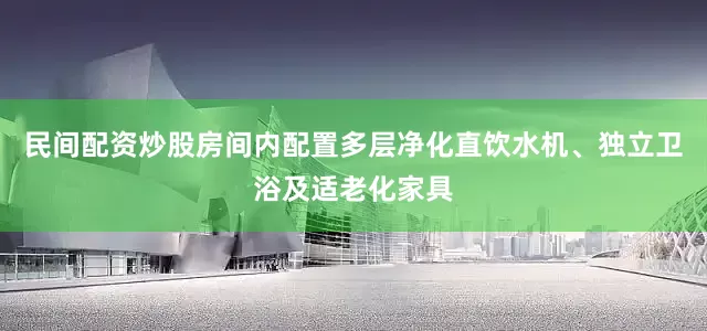民间配资炒股房间内配置多层净化直饮水机、独立卫浴及适老化家具