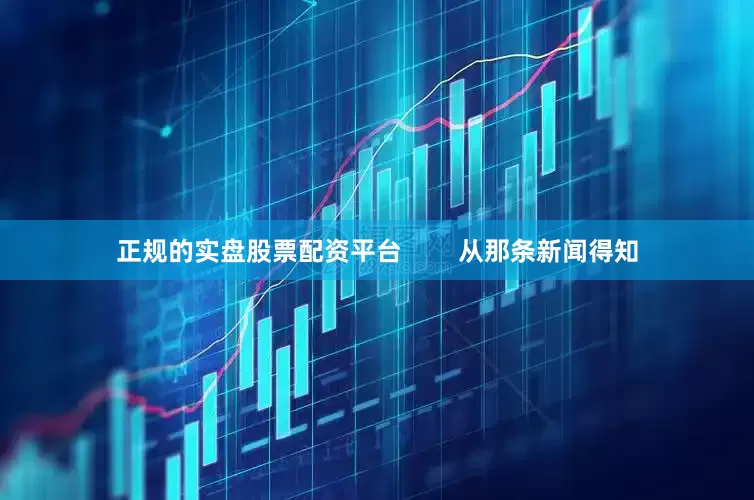 正规的实盘股票配资平台        从那条新闻得知