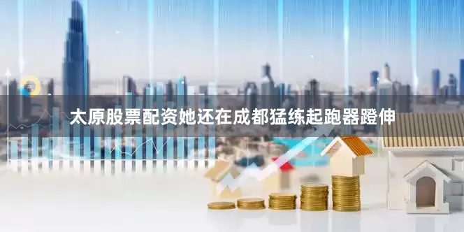 太原股票配资她还在成都猛练起跑器蹬伸
