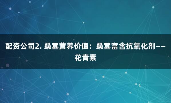 配资公司2. 桑葚营养价值：桑葚富含抗氧化剂——花青素