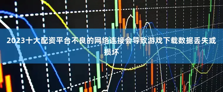 2023十大配资平台不良的网络连接会导致游戏下载数据丢失或损坏