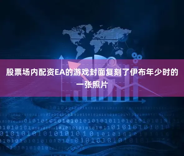 股票场内配资EA的游戏封面复刻了伊布年少时的一张照片