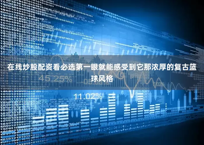 在线炒股配资看必选第一眼就能感受到它那浓厚的复古篮球风格