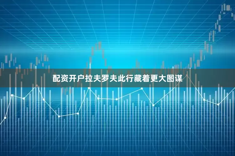 配资开户拉夫罗夫此行藏着更大图谋