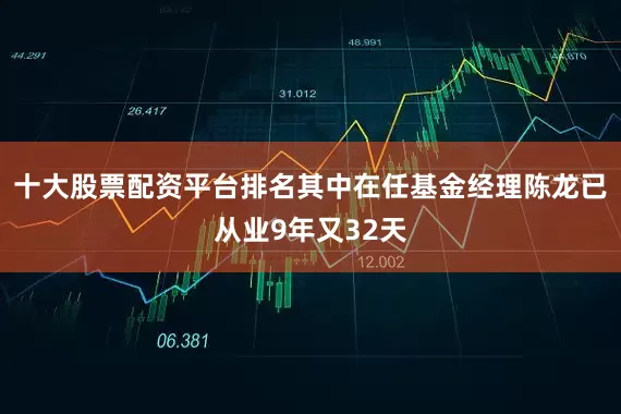 十大股票配资平台排名其中在任基金经理陈龙已从业9年又32天