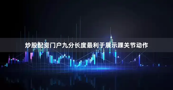 炒股配资门户九分长度最利于展示踝关节动作