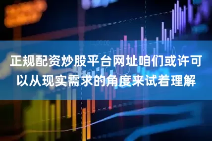 正规配资炒股平台网址咱们或许可以从现实需求的角度来试着理解