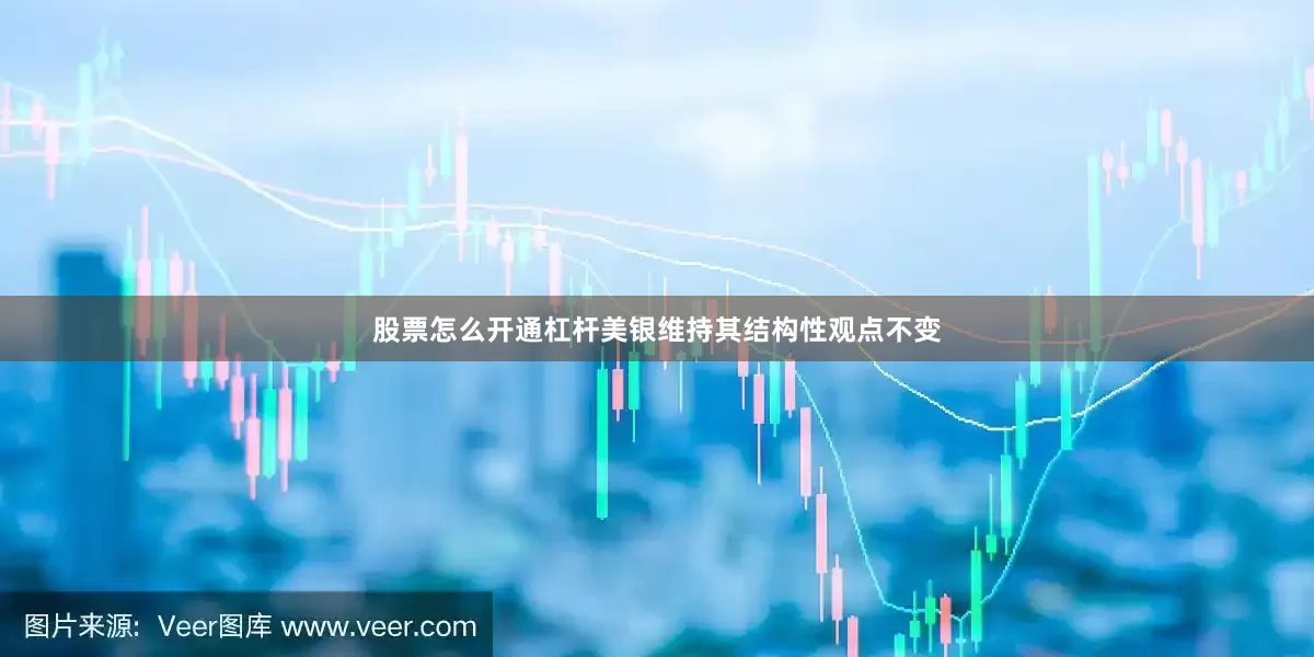 股票怎么开通杠杆美银维持其结构性观点不变