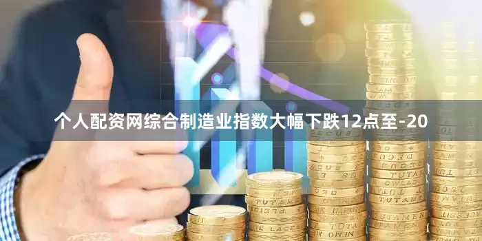 个人配资网综合制造业指数大幅下跌12点至-20