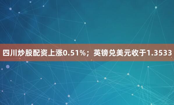 四川炒股配资上涨0.51%；英镑兑美元收于1.3533