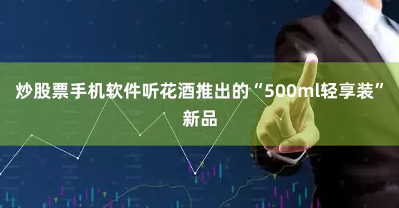 炒股票手机软件听花酒推出的“500ml轻享装”新品
