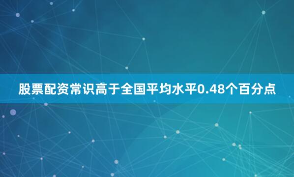 股票配资常识高于全国平均水平0.48个百分点