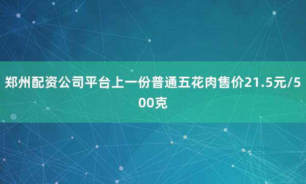 郑州配资公司平台上一份普通五花肉售价21.5元/500克