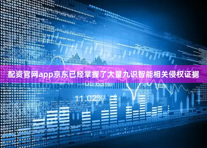 配资官网app京东已经掌握了大量九识智能相关侵权证据