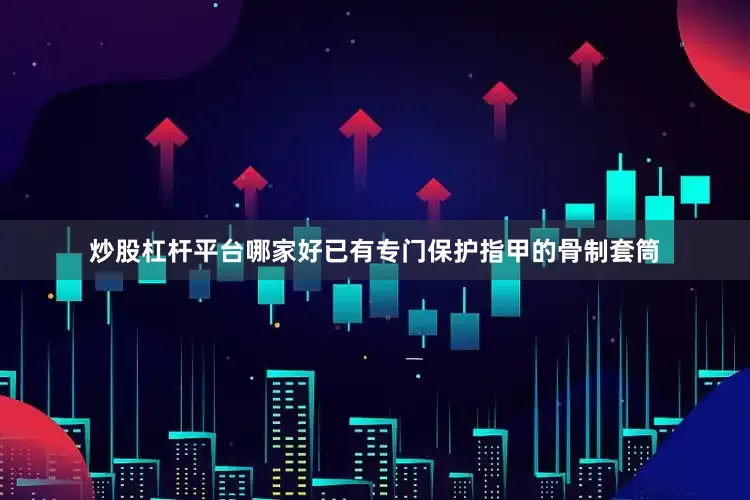 炒股杠杆平台哪家好已有专门保护指甲的骨制套筒