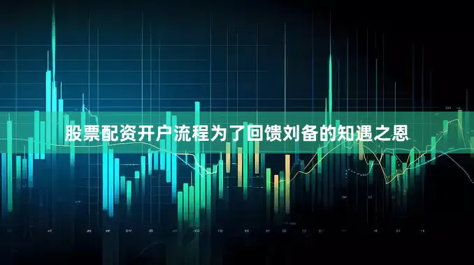 股票配资开户流程为了回馈刘备的知遇之恩